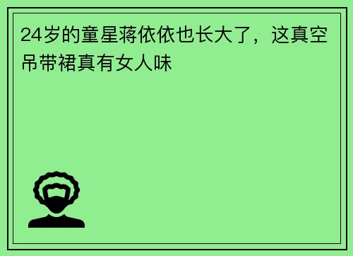24岁的童星蒋依依也长大了，这真空吊带裙真有女人味